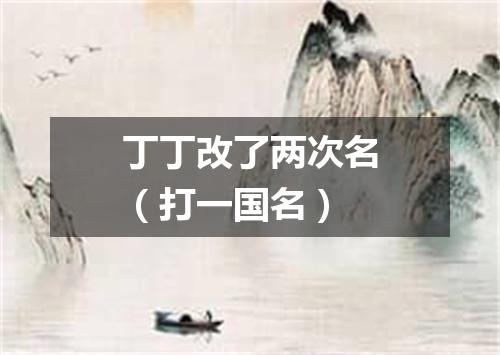 丁丁改了两次名（打一国名）
