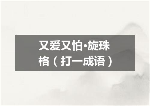 又爱又怕·旋珠格（打一成语）