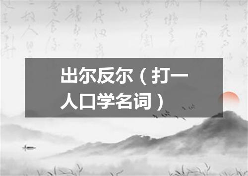 出尔反尔（打一人口学名词）