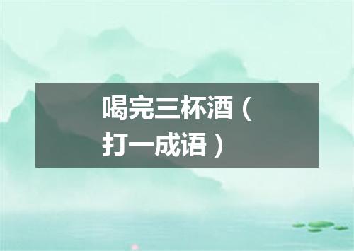 喝完三杯酒（打一成语）