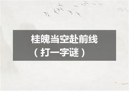 桂魄当空赴前线（打一字谜）