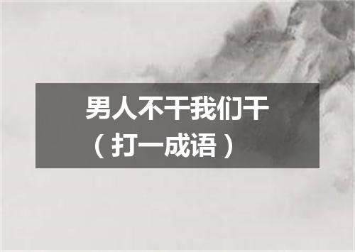 男人不干我们干（打一成语）