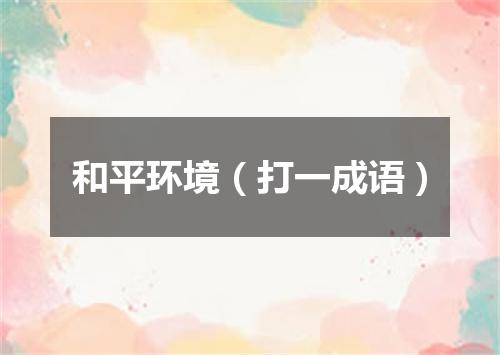 和平环境（打一成语）