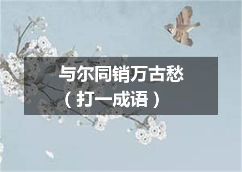 与尔同销万古愁（打一成语）
