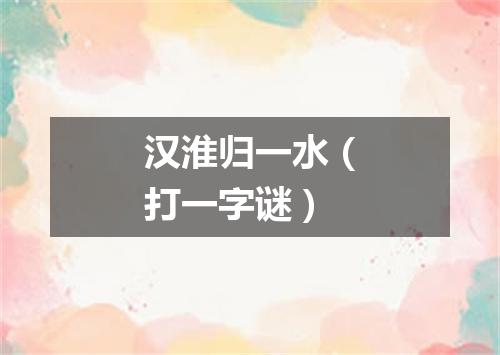 汉淮归一水（打一字谜）