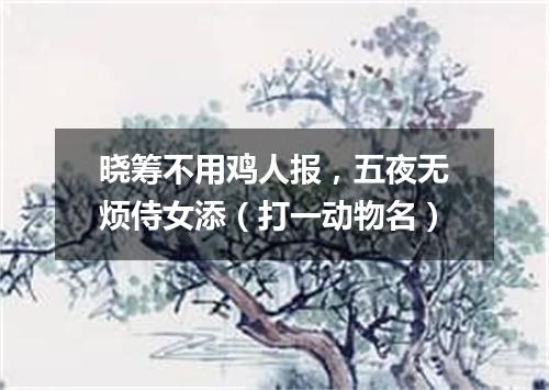 晓筹不用鸡人报，五夜无烦侍女添（打一动物名）