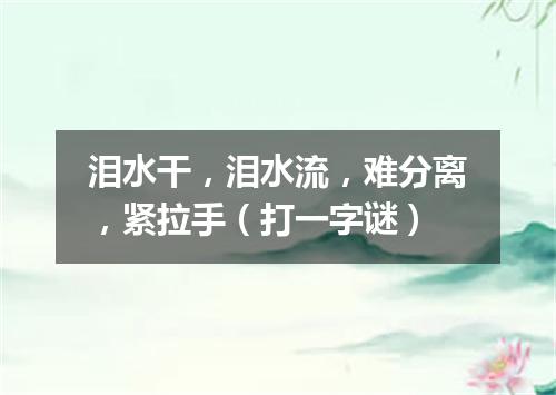 泪水干，泪水流，难分离，紧拉手（打一字谜）