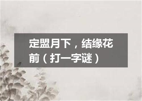 定盟月下，结缘花前（打一字谜）
