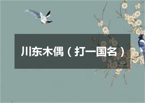 川东木偶（打一国名）