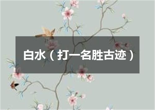 白水（打一名胜古迹）