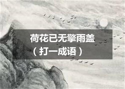 荷花已无擎雨盖（打一成语）