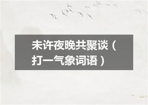 未许夜晚共聚谈（打一气象词语）