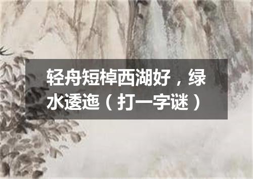 轻舟短棹西湖好，绿水逶迤（打一字谜）