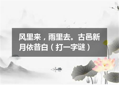 风里来，雨里去。古邑新月依昔白（打一字谜）