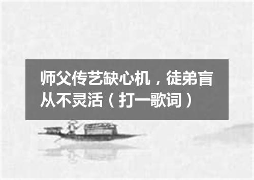 师父传艺缺心机，徒弟盲从不灵活（打一歌词）