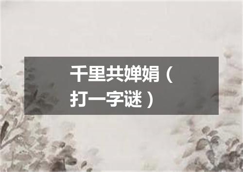 千里共婵娟（打一字谜）