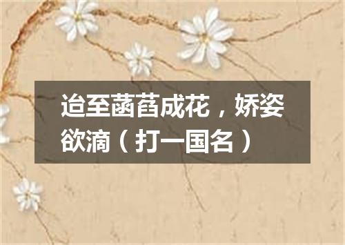 迨至菡萏成花，娇姿欲滴（打一国名）