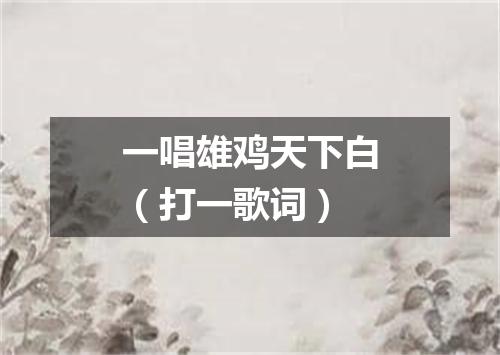一唱雄鸡天下白（打一歌词）