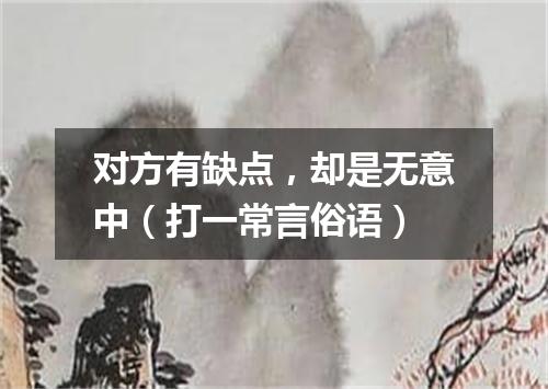 对方有缺点，却是无意中（打一常言俗语）
