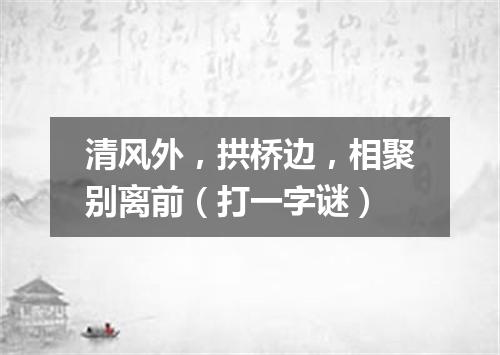清风外，拱桥边，相聚别离前（打一字谜）