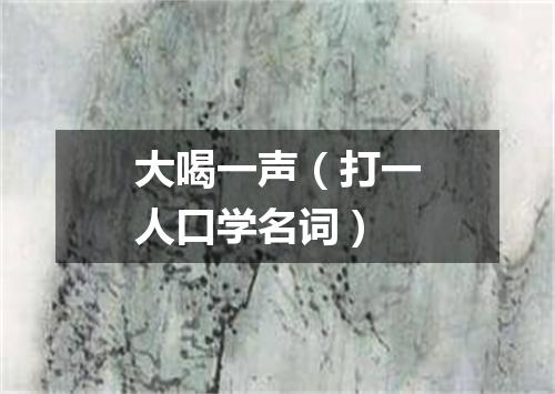 大喝一声（打一人口学名词）