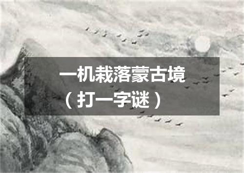 一机栽落蒙古境（打一字谜）