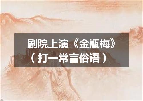 剧院上演《金瓶梅》（打一常言俗语）