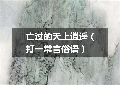 亡过的天上逍遥（打一常言俗语）