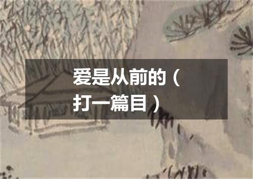 爱是从前的（打一篇目）