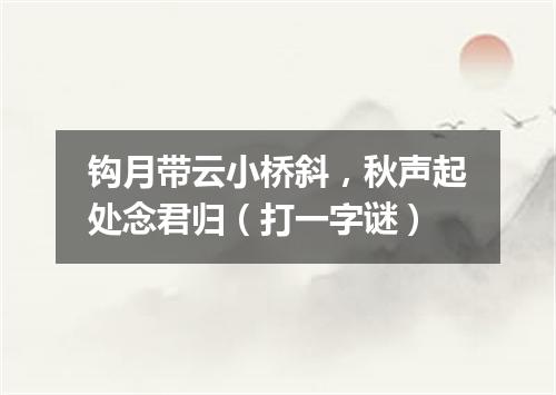 钩月带云小桥斜，秋声起处念君归（打一字谜）