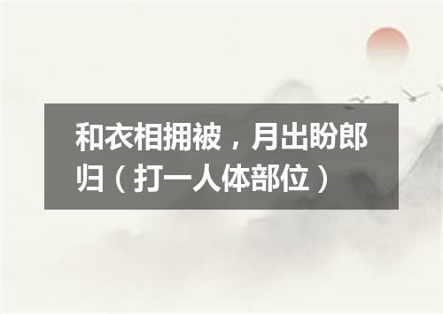 和衣相拥被，月出盼郎归（打一人体部位）