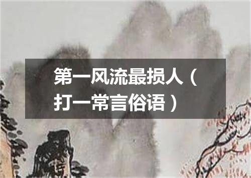 第一风流最损人（打一常言俗语）