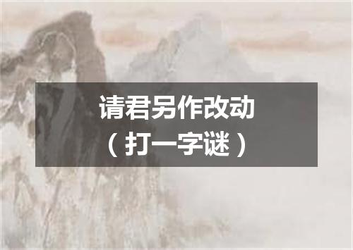 请君另作改动（打一字谜）