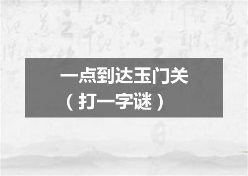 一点到达玉门关（打一字谜）