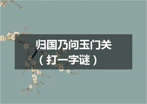 归国乃问玉门关（打一字谜）