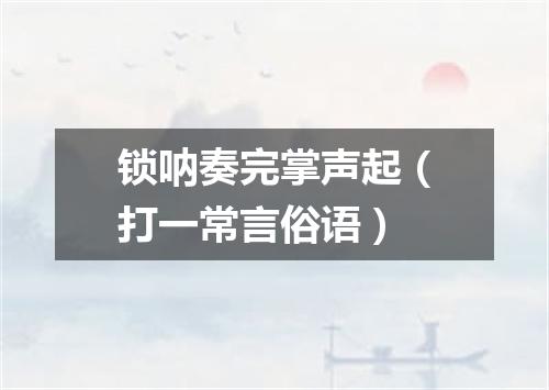 锁呐奏完掌声起（打一常言俗语）