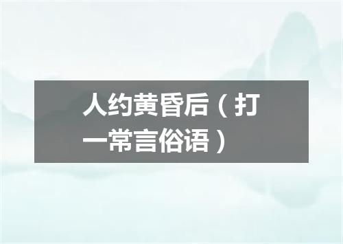 人约黄昏后（打一常言俗语）