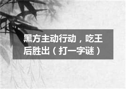 黑方主动行动，吃王后胜出（打一字谜）
