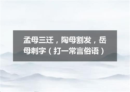 孟母三迁，陶母割发，岳母刺字（打一常言俗语）