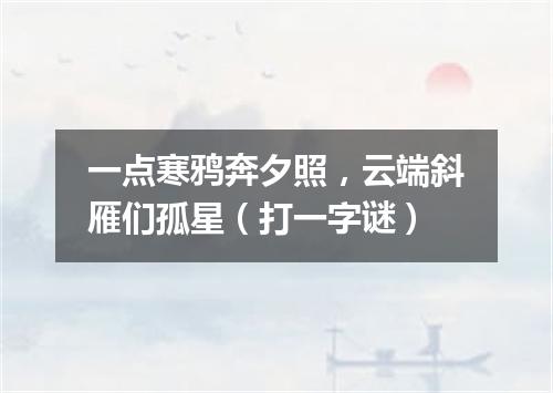 一点寒鸦奔夕照，云端斜雁们孤星（打一字谜）