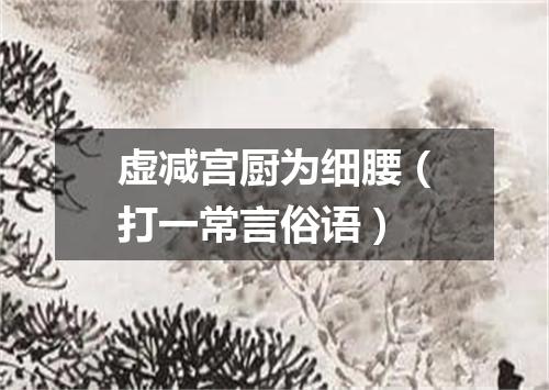 虚减宫厨为细腰（打一常言俗语）