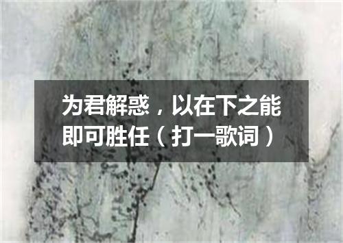 为君解惑，以在下之能即可胜任（打一歌词）