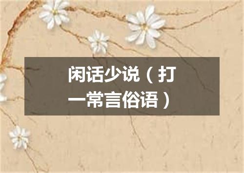 闲话少说（打一常言俗语）