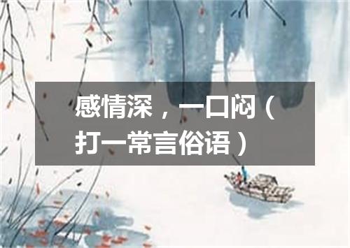 感情深，一口闷（打一常言俗语）