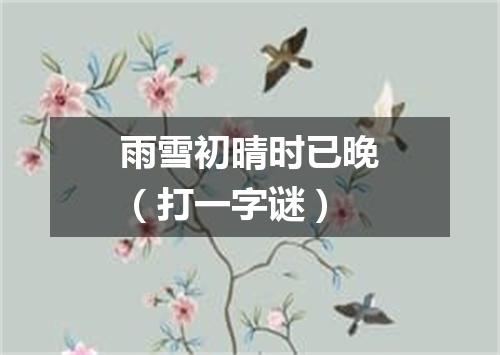 雨雪初晴时已晚（打一字谜）