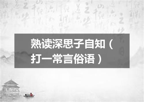 熟读深思子自知（打一常言俗语）