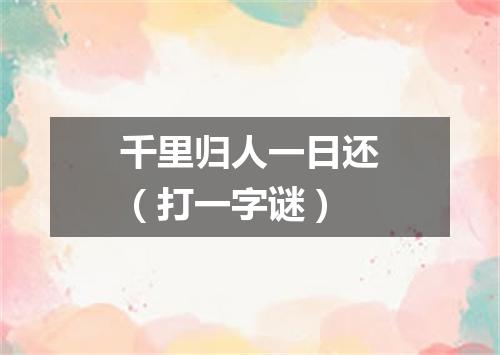 千里归人一日还（打一字谜）