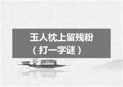 玉人枕上留残粉（打一字谜）