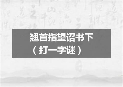 翘首指望诏书下（打一字谜）