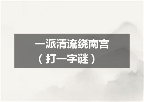 一派清流绕南宫（打一字谜）